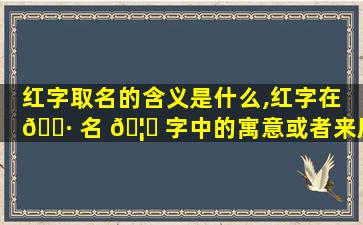 红字取名的含义是什么,红字在 🌷 名 🦆 字中的寓意或者来历